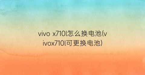 “vivox710l怎么换电池(vivox710l可更换电池)